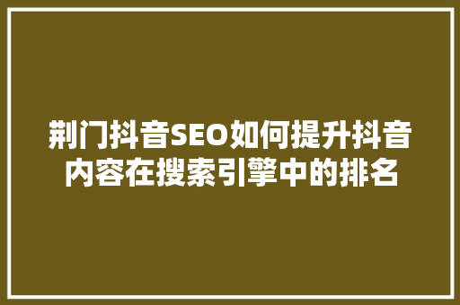 荆门抖音SEO如何提升抖音内容在搜索引擎中的排名