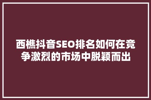 西樵抖音SEO排名如何在竞争激烈的市场中脱颖而出