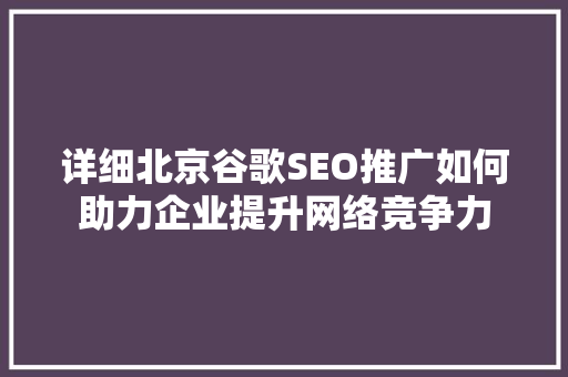 详细北京谷歌SEO推广如何助力企业提升网络竞争力