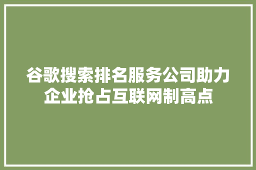 谷歌搜索排名服务公司助力企业抢占互联网制高点