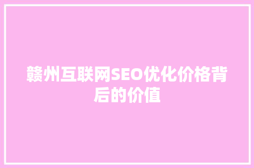 赣州互联网SEO优化价格背后的价值