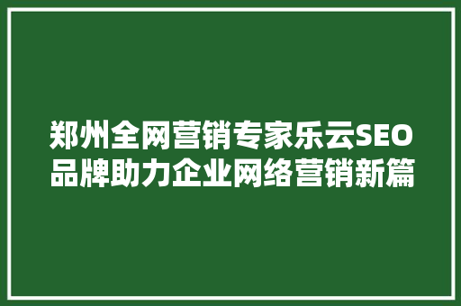 郑州全网营销专家乐云SEO品牌助力企业网络营销新篇章