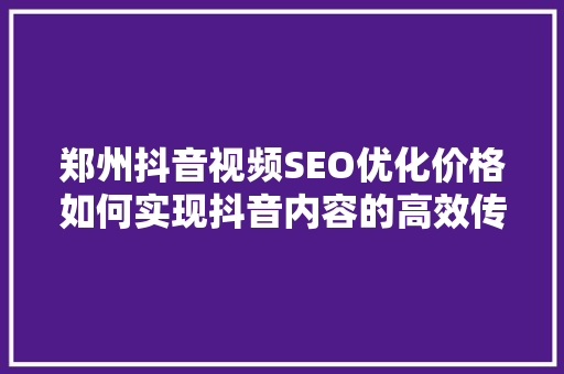 郑州抖音视频SEO优化价格如何实现抖音内容的高效传播