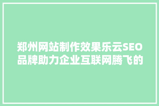郑州网站制作效果乐云SEO品牌助力企业互联网腾飞的秘密武器