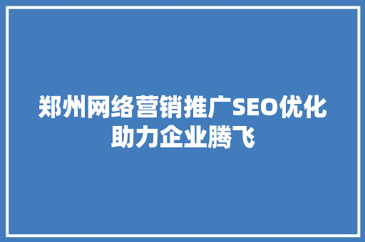 郑州网络营销推广SEO优化助力企业腾飞