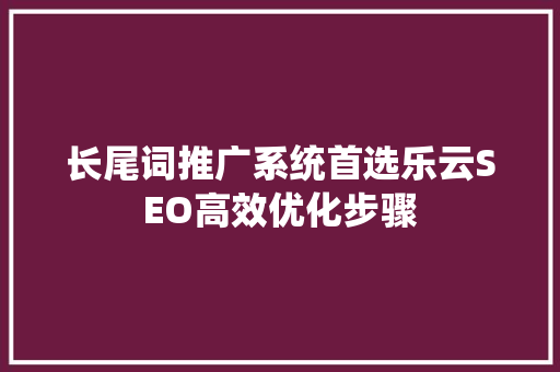 长尾词推广系统首选乐云SEO高效优化步骤