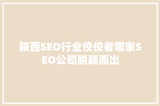 陕西SEO行业佼佼者哪家SEO公司脱颖而出