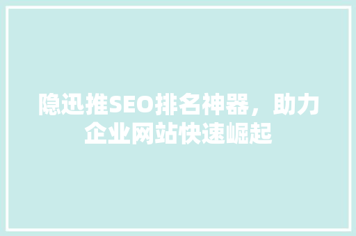 隐迅推SEO排名神器，助力企业网站快速崛起
