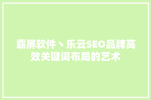 霸屏软件丶乐云SEO品牌高效关键词布局的艺术