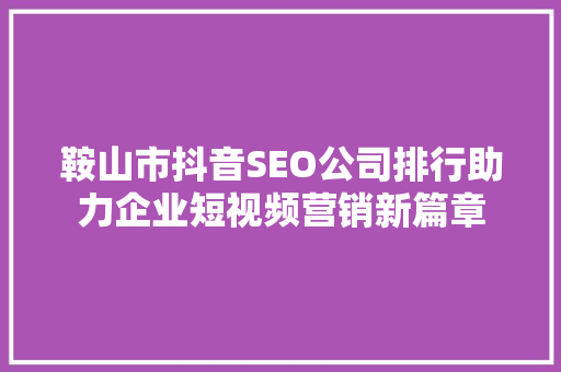 鞍山市抖音SEO公司排行助力企业短视频营销新篇章