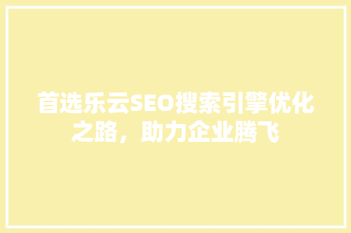 首选乐云SEO搜索引擎优化之路，助力企业腾飞