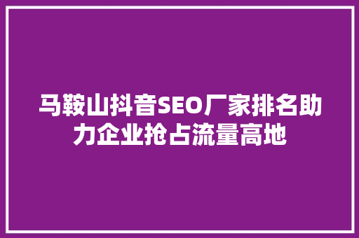 马鞍山抖音SEO厂家排名助力企业抢占流量高地