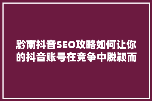 黔南抖音SEO攻略如何让你的抖音账号在竞争中脱颖而出