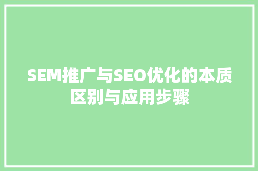 SEM推广与SEO优化的本质区别与应用步骤