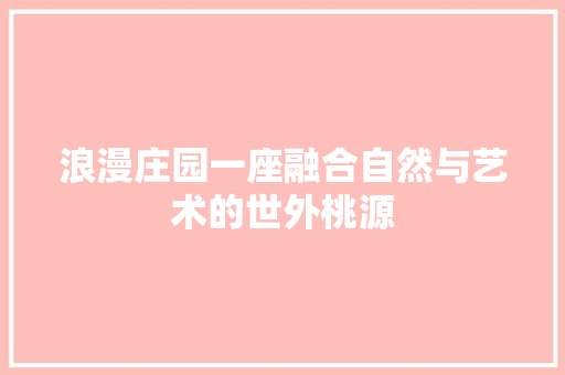 浪漫庄园一座融合自然与艺术的世外桃源