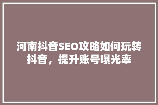 河南抖音SEO攻略如何玩转抖音，提升账号曝光率