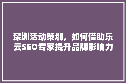 深圳活动策划，如何借助乐云SEO专家提升品牌影响力