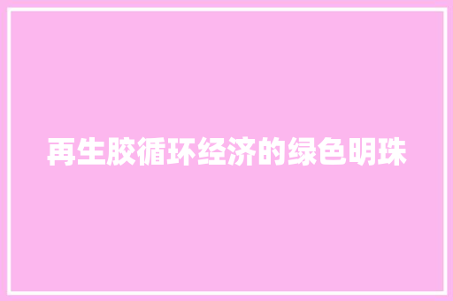 再生胶循环经济的绿色明珠
