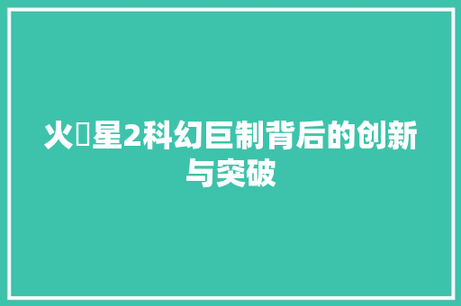 火乛星2科幻巨制背后的创新与突破