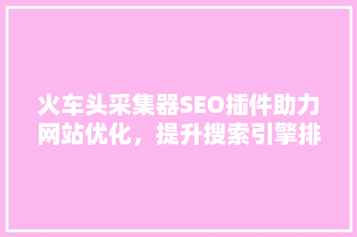 火车头采集器SEO插件助力网站优化，提升搜索引擎排名