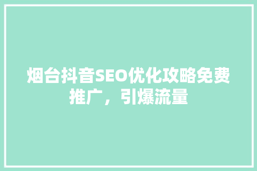 烟台抖音SEO优化攻略免费推广，引爆流量