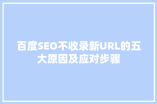 百度SEO不收录新URL的五大原因及应对步骤