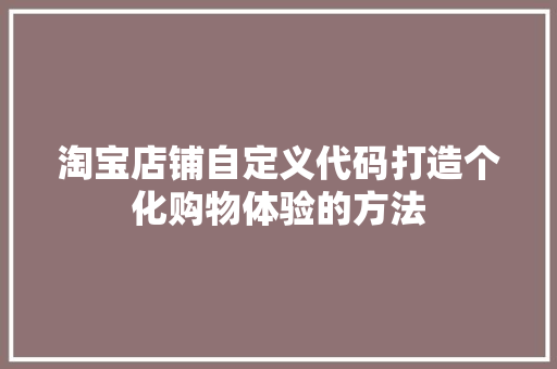 淘宝店铺自定义代码打造个化购物体验的方法