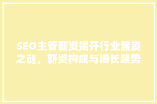 SEO主管薪资揭开行业薪资之谜，薪资构成与增长趋势