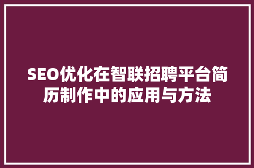 SEO优化在智联招聘平台简历制作中的应用与方法
