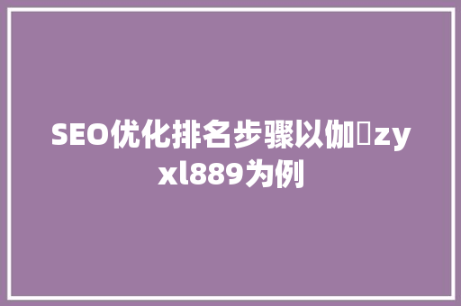 SEO优化排名步骤以伽覣zyxl889为例