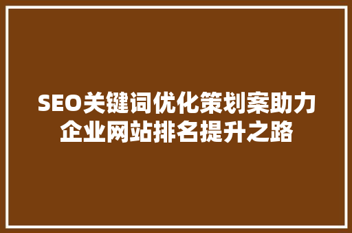 SEO关键词优化策划案助力企业网站排名提升之路