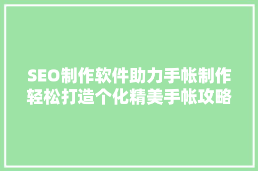 SEO制作软件助力手帐制作轻松打造个化精美手帐攻略