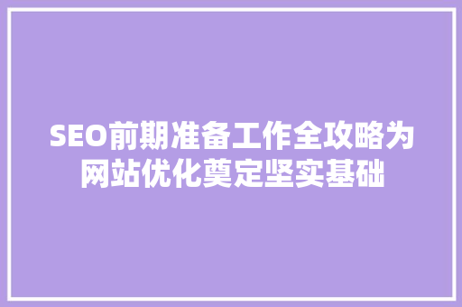 SEO前期准备工作全攻略为网站优化奠定坚实基础