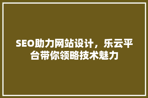 SEO助力网站设计，乐云平台带你领略技术魅力