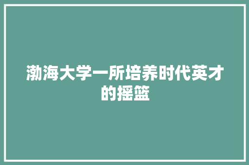 渤海大学一所培养时代英才的摇篮