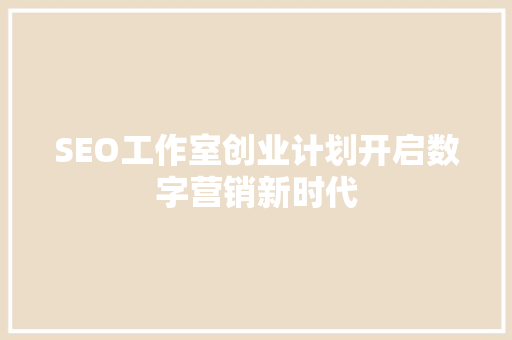 SEO工作室创业计划开启数字营销新时代