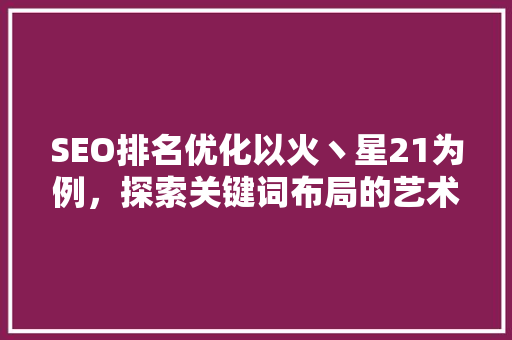 SEO排名优化以火丶星21为例，探索关键词布局的艺术