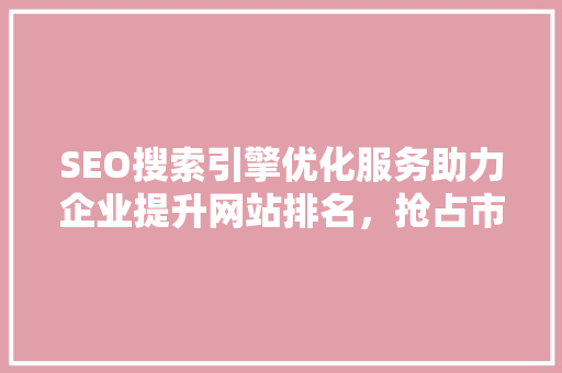 SEO搜索引擎优化服务助力企业提升网站排名，抢占市场份额