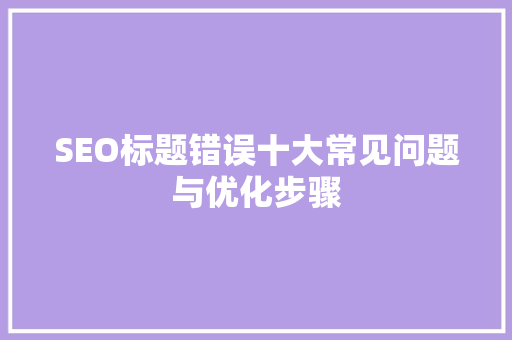 SEO标题错误十大常见问题与优化步骤