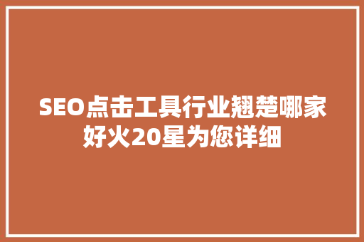 SEO点击工具行业翘楚哪家好火20星为您详细