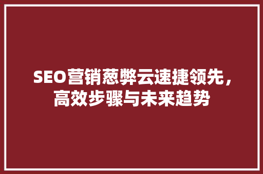 SEO营销葱弊云速捷领先，高效步骤与未来趋势