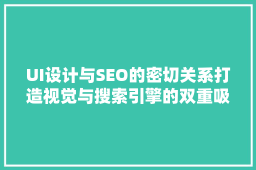 UI设计与SEO的密切关系打造视觉与搜索引擎的双重吸引力