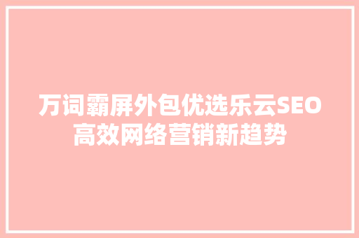 万词霸屏外包优选乐云SEO高效网络营销新趋势