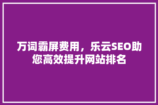 万词霸屏费用，乐云SEO助您高效提升网站排名