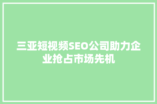 三亚短视频SEO公司助力企业抢占市场先机