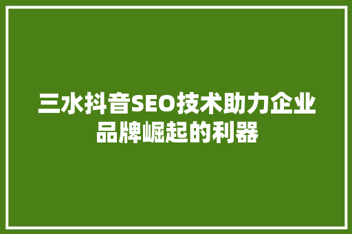 三水抖音SEO技术助力企业品牌崛起的利器