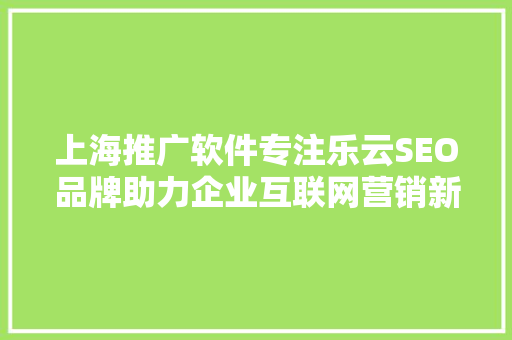 上海推广软件专注乐云SEO品牌助力企业互联网营销新篇章