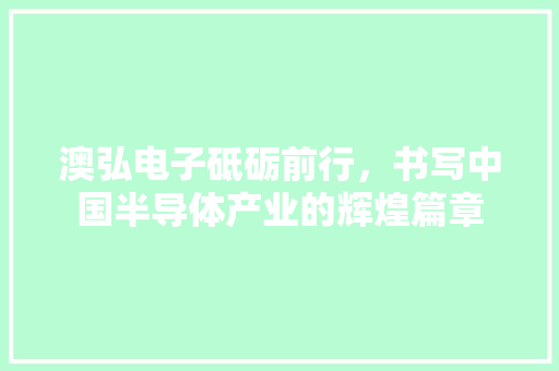 澳弘电子砥砺前行，书写中国半导体产业的辉煌篇章