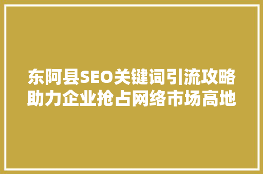 东阿县SEO关键词引流攻略助力企业抢占网络市场高地