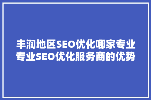 丰润地区SEO优化哪家专业专业SEO优化服务商的优势与选择要点
